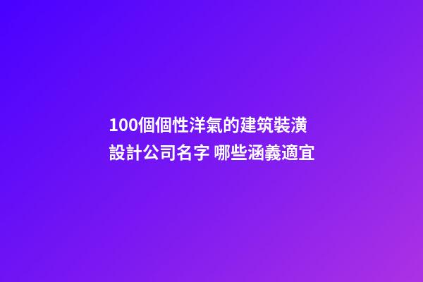 100個個性洋氣的建筑裝潢設計公司名字 哪些涵義適宜
